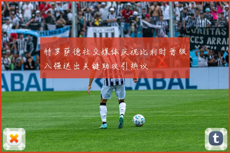 特罗萨德社交媒体庆祝比利时晋级八强送出关键助攻引热议