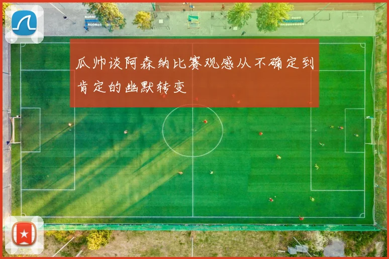 瓜帅谈阿森纳比赛观感从不确定到肯定的幽默转变