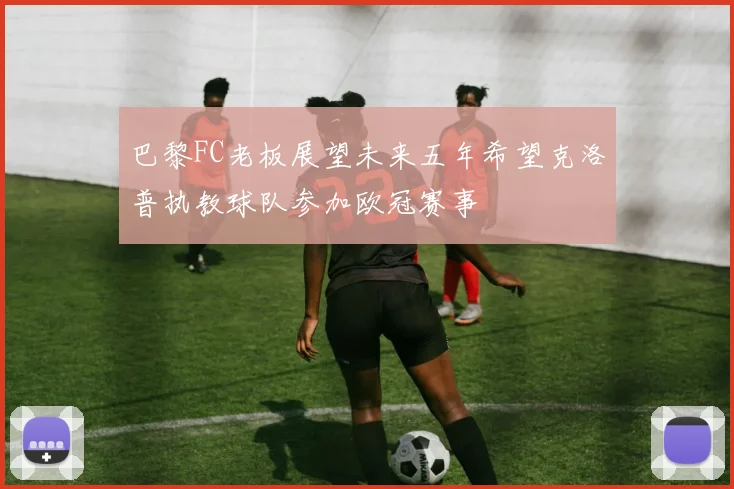 巴黎FC老板展望未来五年希望克洛普执教球队参加欧冠赛事