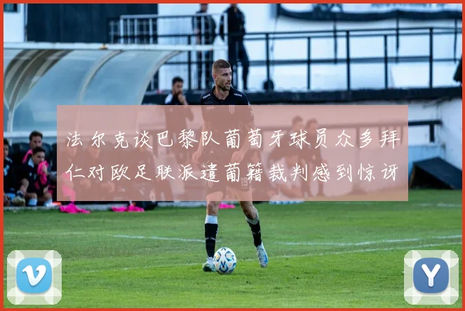 法尔克谈巴黎队葡萄牙球员众多拜仁对欧足联派遣葡籍裁判感到惊讶