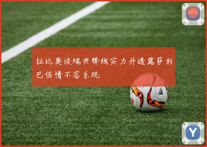 拉比奥谈瑞典锋线实力并透露萨利巴伤情不容乐观
