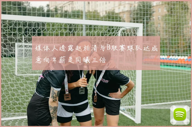 媒体人透露赵柏清与B联赛球队达成意向年薪是同曦三倍