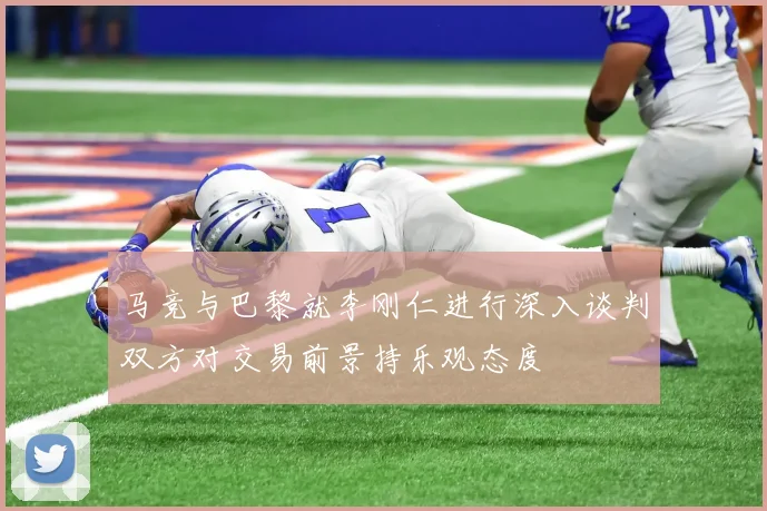 马竞与巴黎就李刚仁进行深入谈判双方对交易前景持乐观态度