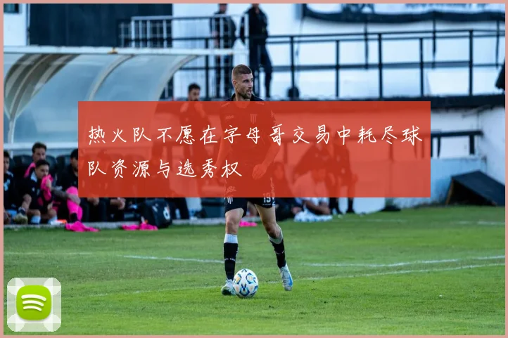 热火队不愿在字母哥交易中耗尽球队资源与选秀权