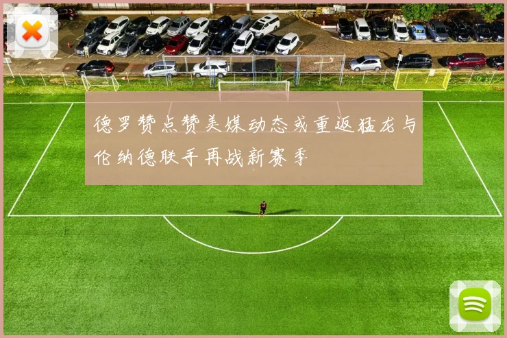德罗赞点赞美媒动态或重返猛龙与伦纳德联手再战新赛季