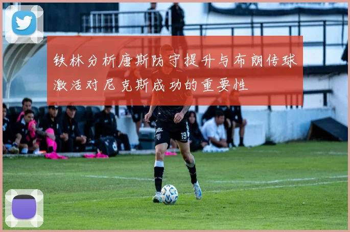 铁林分析唐斯防守提升与布朗传球激活对尼克斯成功的重要性