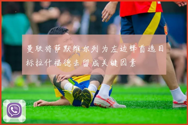 曼联将萨默维尔列为左边锋首选目标拉什福德去留成关键因素