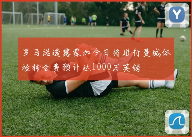 罗马诺透露蒙加今日将进行曼城体检转会费预计达1000万英镑