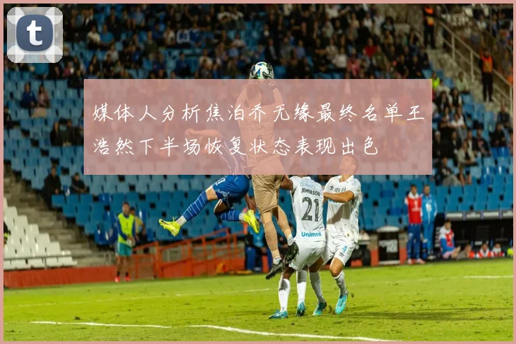 媒体人分析焦泊乔无缘最终名单王浩然下半场恢复状态表现出色