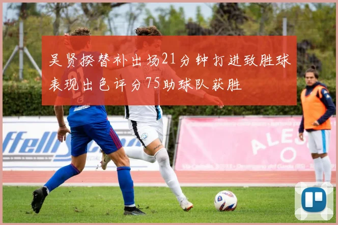 吴贤揆替补出场21分钟打进致胜球表现出色评分75助球队获胜