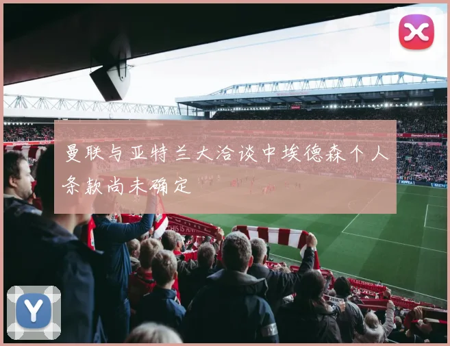 曼联与亚特兰大洽谈中埃德森个人条款尚未确定
